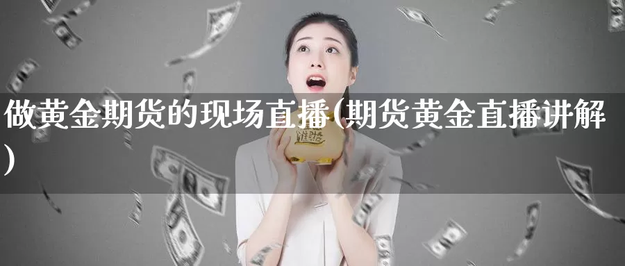 做黄金期货的现场直播(期货黄金直播讲解)_https://www.whkqzl.com_黄金期货直播_第1张